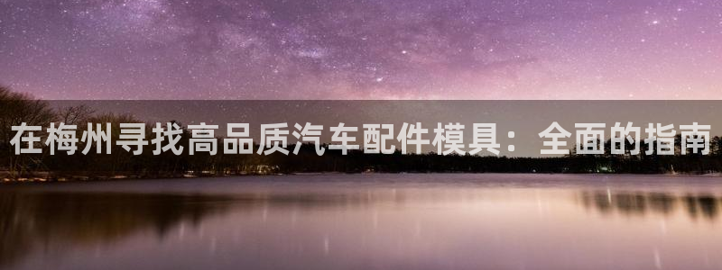 emc易倍官网首页进入：在梅州寻找高品质汽车配件模具：全