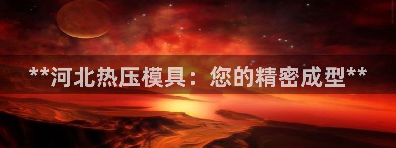 易倍申在中国成功上市：**河北热压模具：您的精密成型**