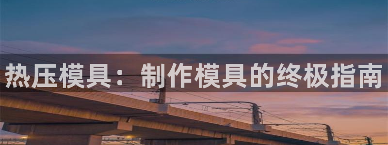 易倍电竞安装教程：热压模具：制作模具的终极指南