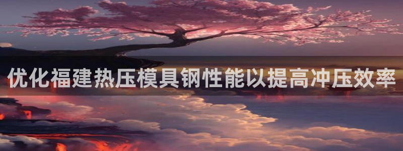 emc易倍官网app下载：优化福建热压模具钢性能以提高冲