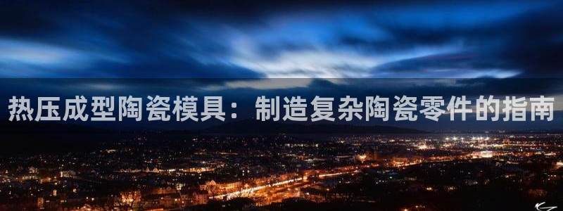 emc易倍首存500送球衣：热压成型陶瓷模具：制造复杂陶