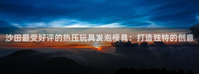 emc易倍官网首页进入：沙田最受好评的热压玩具发泡模具：