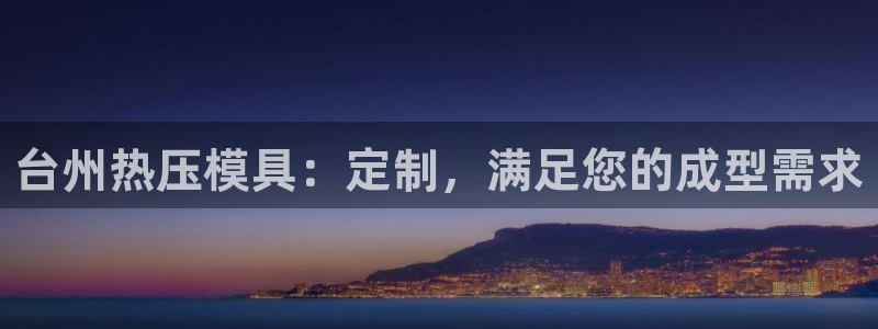 emc登录网站：台州热压模具：定制，满足您的成型需求