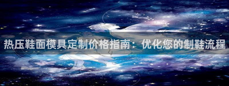易倍电竞,有球必应：热压鞋面模具定制价格指南：优化您的制