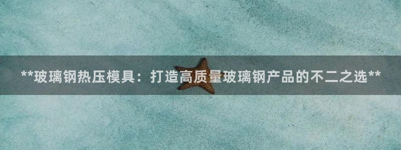 emc低频：**玻璃钢热压模具：打造高质量玻璃钢产品的不