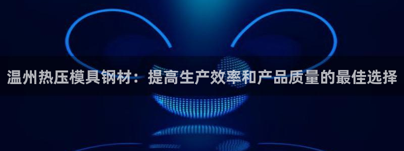 emc易倍电竞：温州热压模具钢材：提高生产效率和产品质量