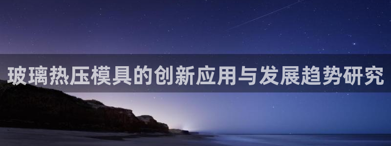 emc易倍官方下载：玻璃热压模具的创新应用与发展趋势研究