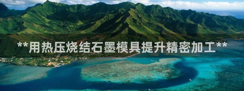 易倍单词app下载：**用热压烧结石墨模具提升精密加工*