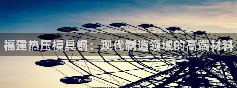 emc app下载：福建热压模具钢：现代制造领域的高端材