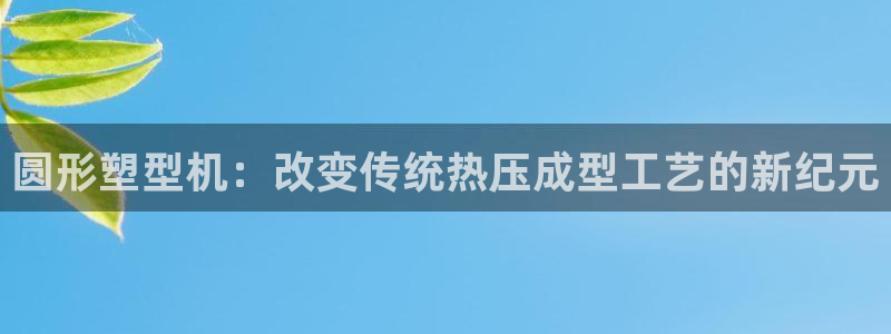 易倍达科技有限公司怎么样：圆形塑型机：改变传统热压成型工