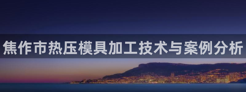 易倍单词官方网站下载安卓：焦作市热压模具加工技术与案例分