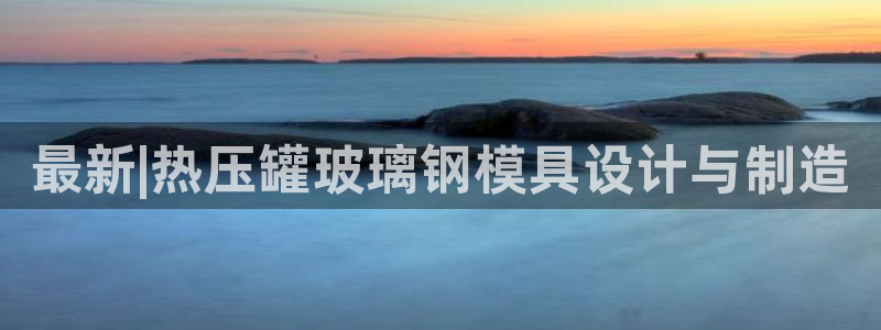 emc易倍官网首页：最新|热压罐玻璃钢模具设计与制造