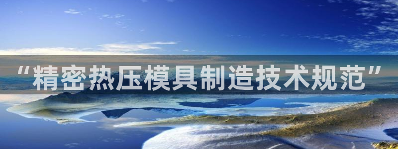 易倍达怎么样：“精密热压模具制造技术规范”