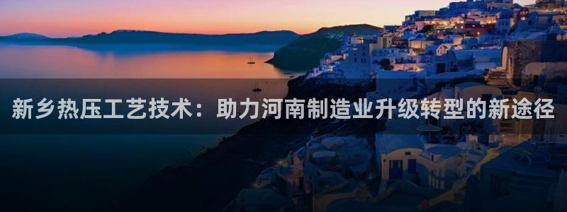 emc易倍黑吗：新乡热压工艺技术：助力河南制造业升级转型
