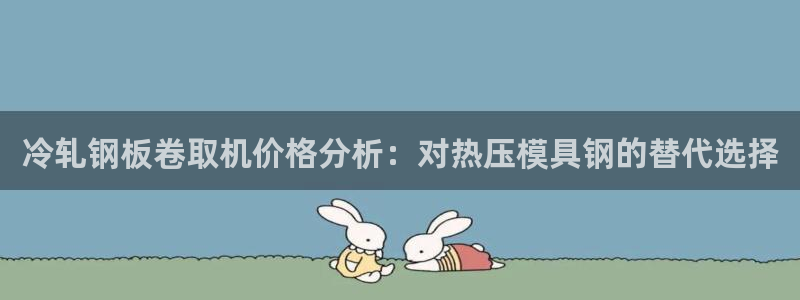易倍申能长期吃吗：冷轧钢板卷取机价格分析：对热压模具钢的