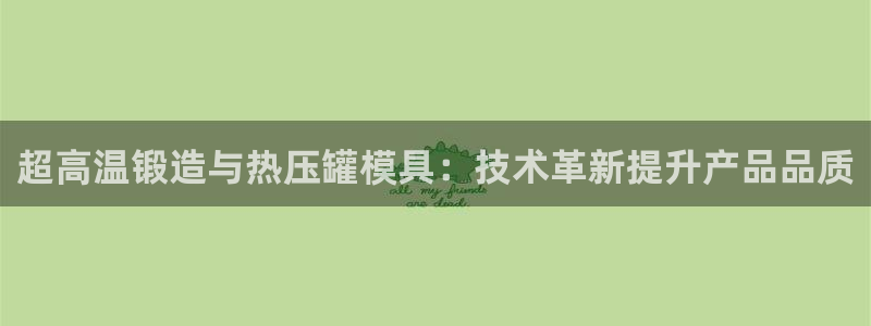 易倍网络技术有限公司官网：超高温锻造与热压罐模具：技术革