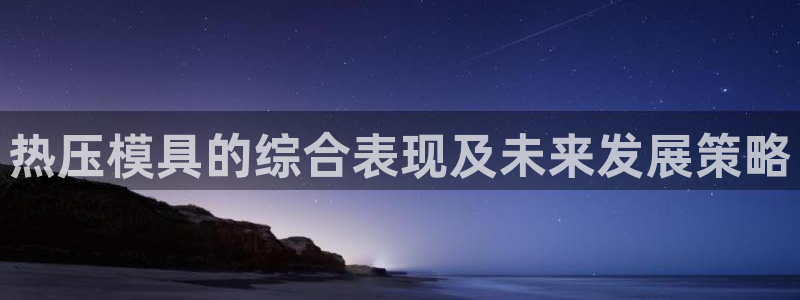 易倍申安理申区别：热压模具的综合表现及未来发展策略